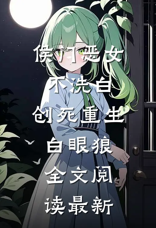 侯门恶女不洗白，创死重生白眼狼全文阅读最新