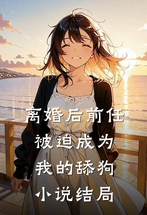 离婚后前任被迫成为我的舔狗小说结局