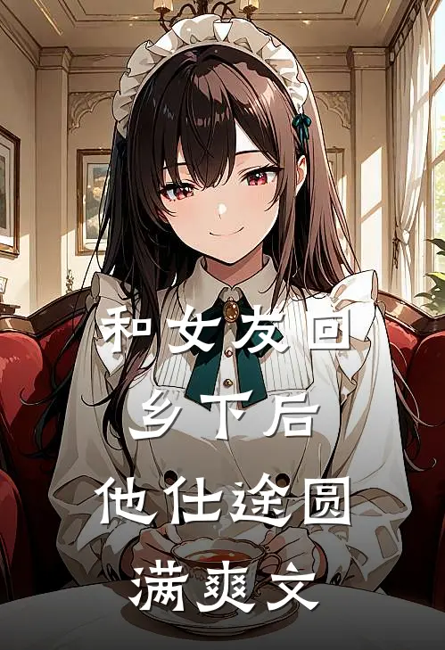 和女友回乡下后,他仕途圆满爽文