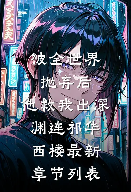 被全世界抛弃后，他救我出深渊连祁华西楼最新章节列表