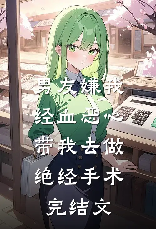 男友嫌我经血恶心，带我去做绝经手术完结文