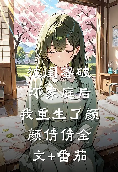 被闺蜜破坏家庭后，我重生了颜颜倩倩全文+番茄