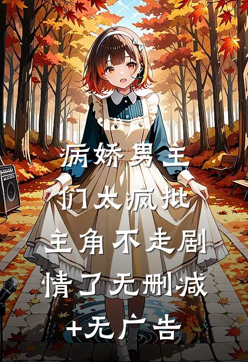 病娇男主们太疯批，主角不走剧情了无删减+无广告