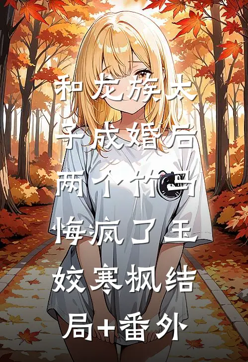 和龙族太子成婚后，两个竹马悔疯了玉姣寒枫结局+番外