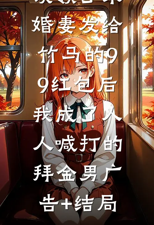 误领了未婚妻发给竹马的99红包后，我成了人人喊打的拜金男广告+结局