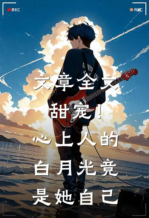 文章全文甜宠！心上人的白月光竟是她自己