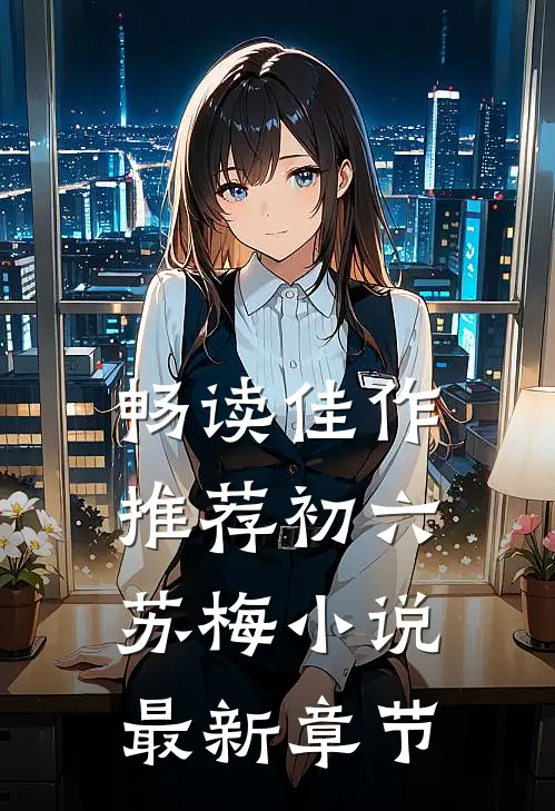 畅读佳作推荐初六苏梅小说最新章节
