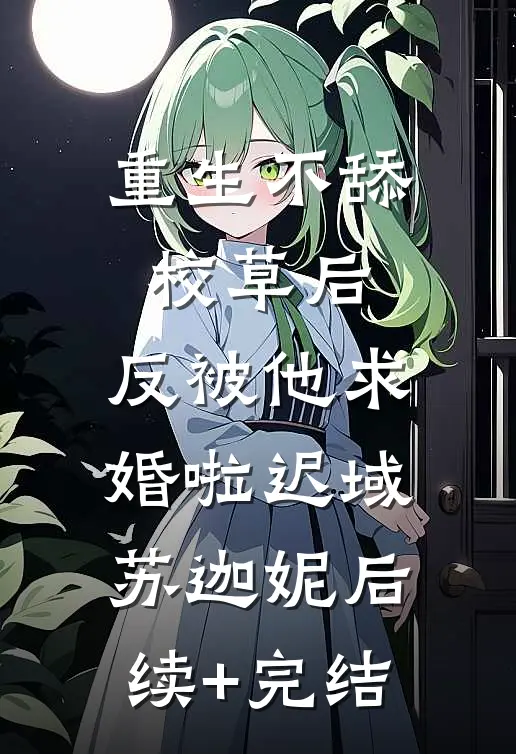 重生不舔校草后，反被他求婚啦迟域苏迦妮后续+完结