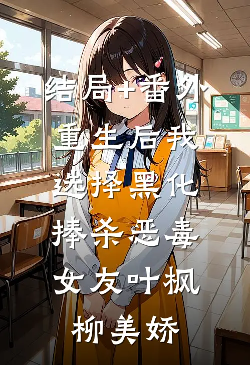 结局+番外重生后我选择黑化，捧杀恶毒女友叶枫柳美娇