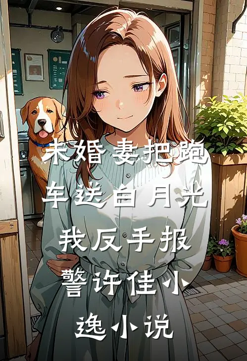 未婚妻把跑车送白月光，我反手报警许佳小逸小说