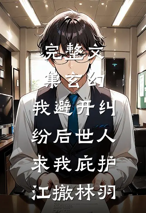完整文集玄幻:我避开纠纷后世人求我庇护江撤林羽