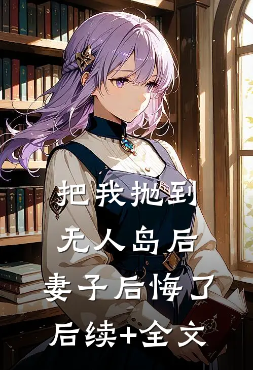 把我抛到无人岛后，妻子后悔了后续+全文