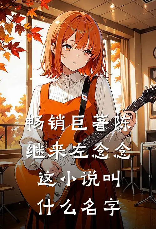 畅销巨著陈继来左念念这叫名字来着