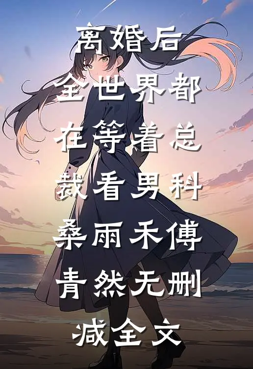 离婚后，全世界都在等着总裁看男科桑雨禾傅青然无删减全文