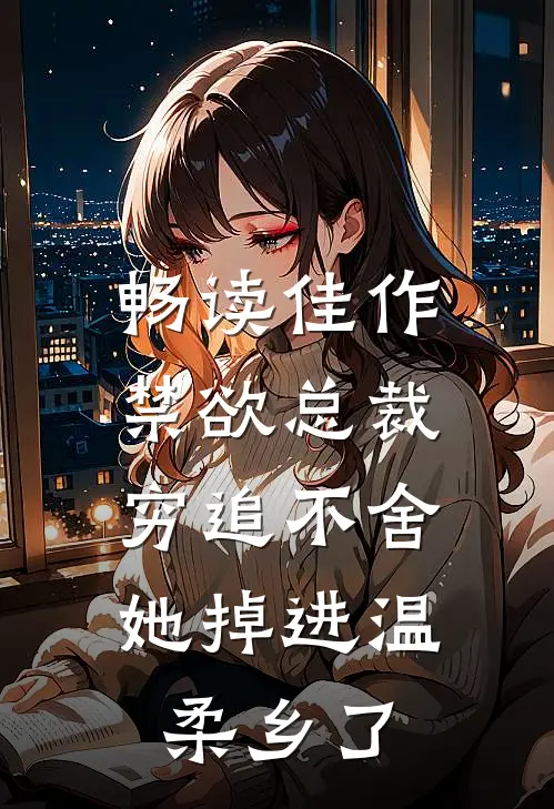 畅读佳作禁欲总裁穷追不舍，她掉进温柔乡了