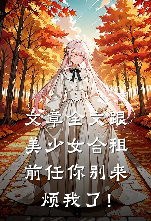文章全文跟美少女合租，前任你别来烦我了！