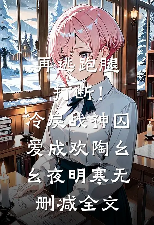 再逃跑腿打断！冷戾战神囚爱成欢陶幺幺夜明寒无删减全文