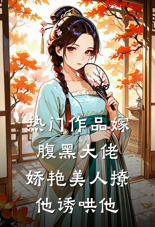 热门作品嫁腹黑大佬，娇艳美人撩他诱哄他