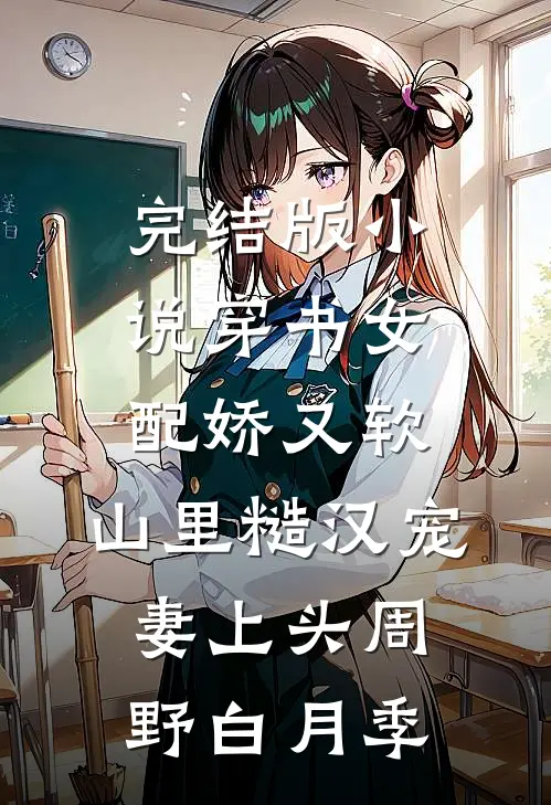完结版小说穿书女配娇又软，山里糙汉宠妻上头周野白月季