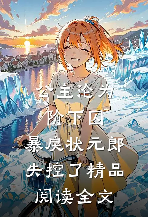 公主沦为阶下囚，暴戾状元郎失控了精品阅读全文