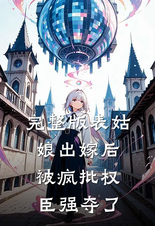 完整版表姑娘出嫁后，被疯批权臣强夺了