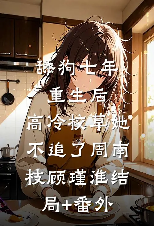 舔狗七年重生后，高冷校草她不追了周南枝顾瑾淮结局+番外