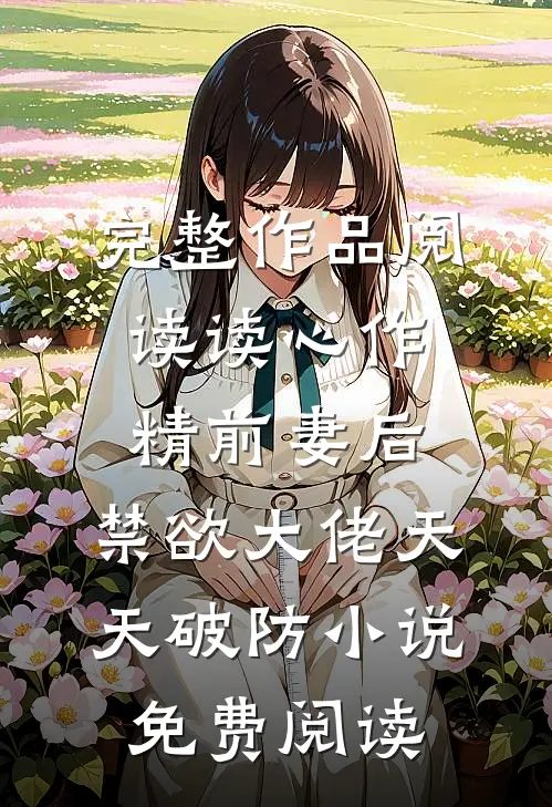 完整作品阅读读心作精前妻后,禁欲大佬天天破防小说免费阅读