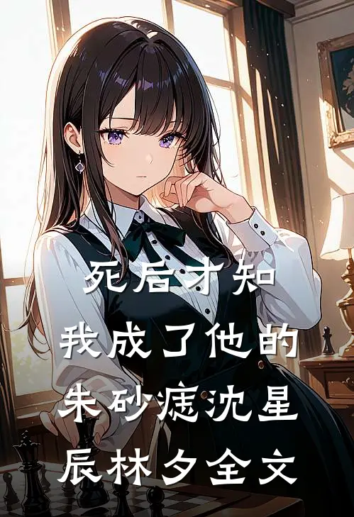 死后才知，我成了他的朱砂痣沈星辰林夕全文