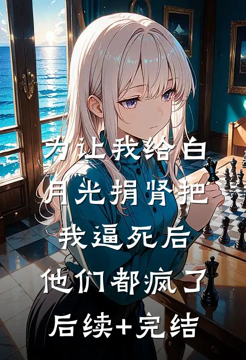 为让我给白月光捐肾把我逼死后，他们都疯了后续+完结