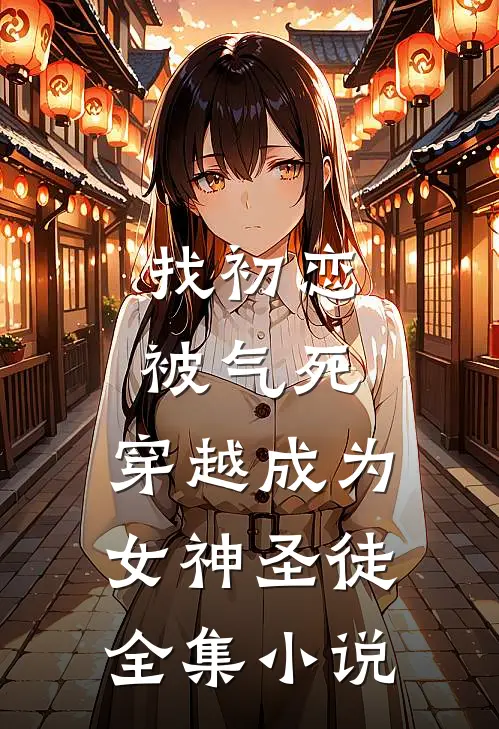 找初恋被气死,穿越成为女神圣徒全集免费阅读