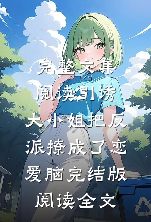 完整文集阅读引诱:大小姐把反派撩成了恋爱脑完结版阅读全文