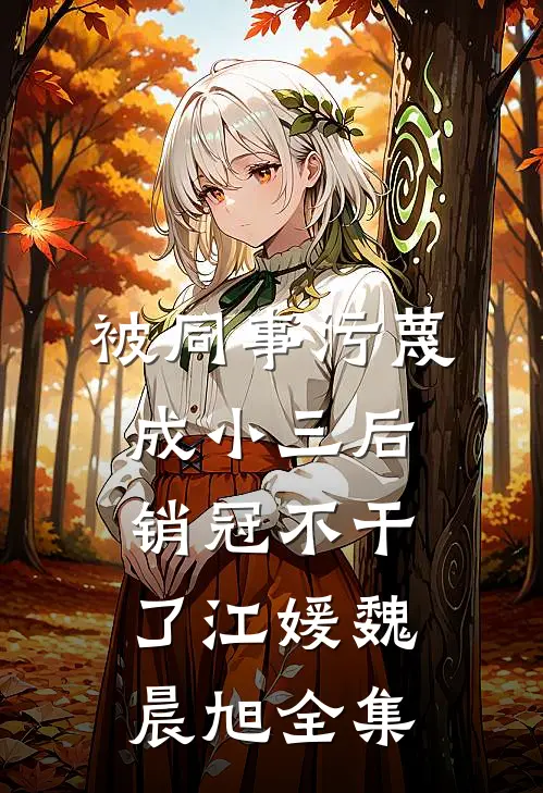 被同事污蔑成小三后，销冠不干了江媛魏晨旭 全集