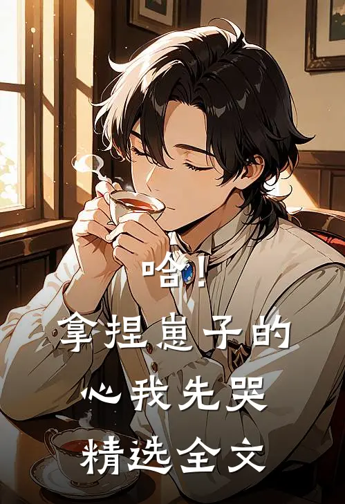 哈！拿捏崽子的心，我先哭精选全文