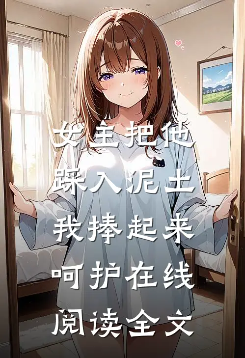 女主把他踩入泥土,我捧起来呵护在线阅读全文