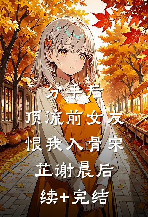 分手后，顶流前女友恨我入骨宋芷谢晨后续+完结