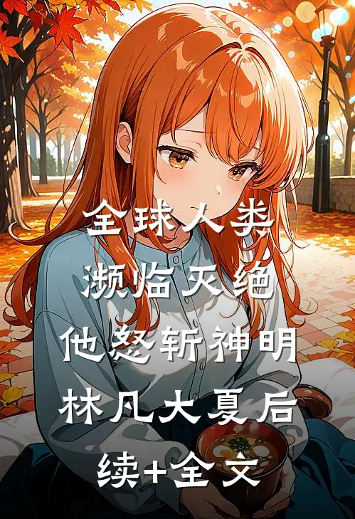 全球人类濒临灭绝，他怒斩神明林凡大夏后续+全文