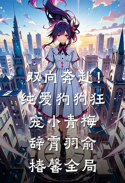 双向奔赴！纯爱狗狗狂宠小青梅辞霄羽俞椿馨全局