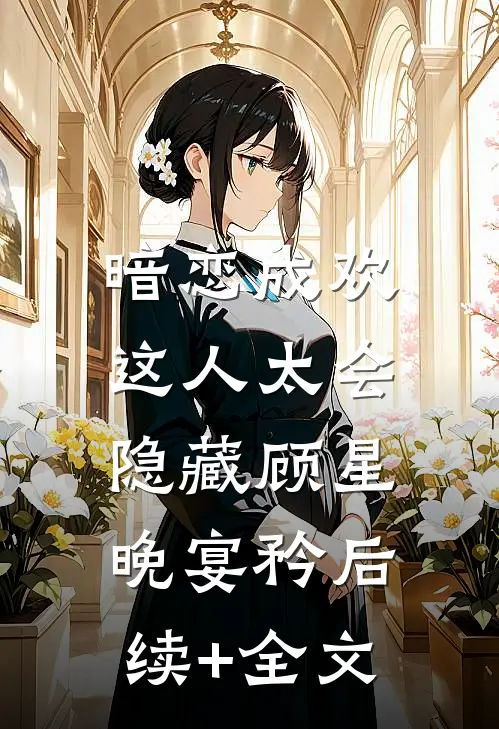 暗恋成欢，这人太会隐藏顾星晚宴矜后续+全文