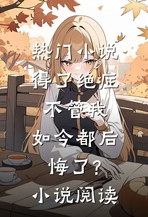 热门小说得了绝症不管我,如今都后悔了?小说阅读