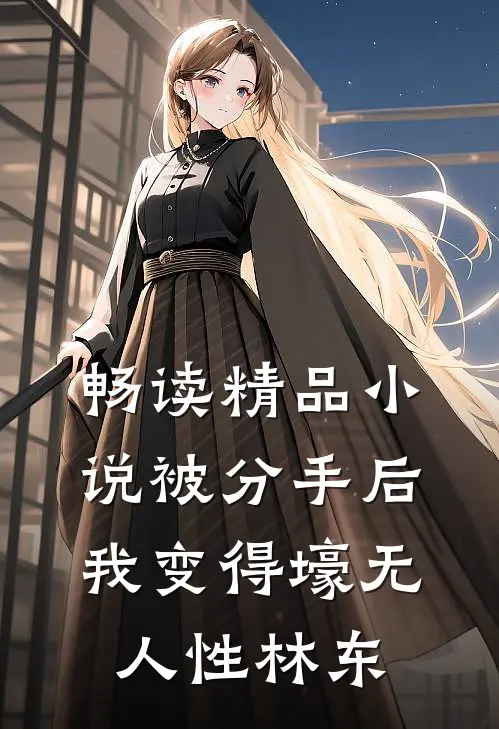 畅读精品小说被分手后,我变得壕无人性林东