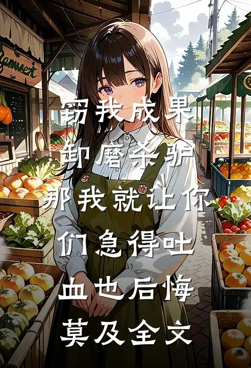 窃我成果卸磨杀驴，那我就让你们急得吐血也后悔莫及全文
