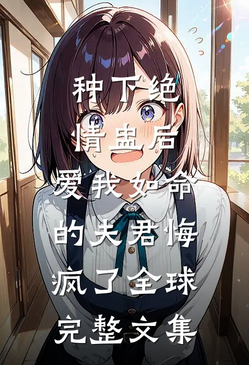 种下绝情盅后，爱我如命的夫君悔疯了全球完整文集