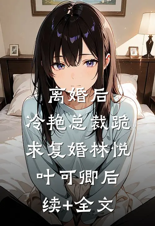 离婚后，冷艳总裁跪求复婚林悦叶可卿后续+全文