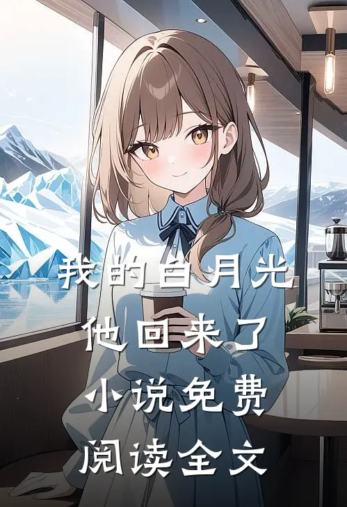 我的白月光,他回来了免费阅读全文无弹窗