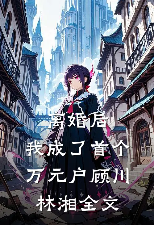 离婚后，我成了首个万元户顾川林湘全文