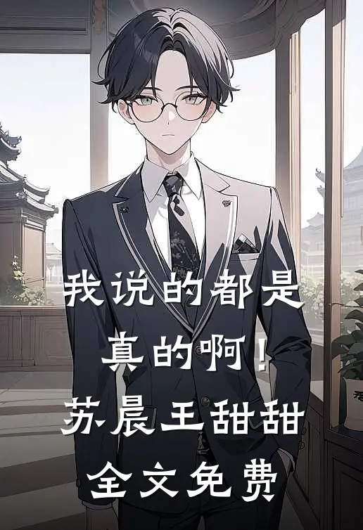 我说的都是真的啊！苏晨王甜甜全文免费