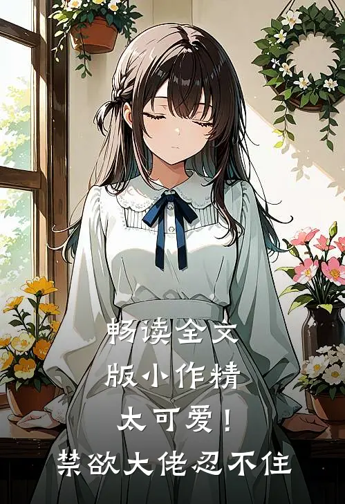 畅读全文版小作精太可爱！禁欲大佬忍不住