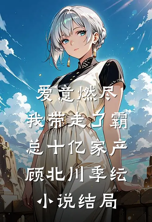 爱意燃尽，我带走了霸总十亿家产顾北川季纭小说结局