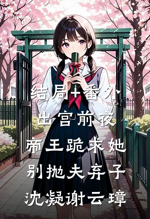 结局+番外出宫前夜，帝王跪求她别抛夫弃子沈凝谢云璋