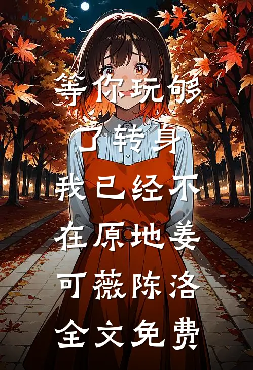 等你玩够了转身，我已经不在原地姜可薇陈洛全文免费